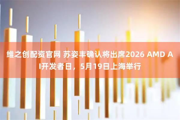 维之创配资官网 苏姿丰确认将出席2026 AMD AI开发者日，5月19日上海举行