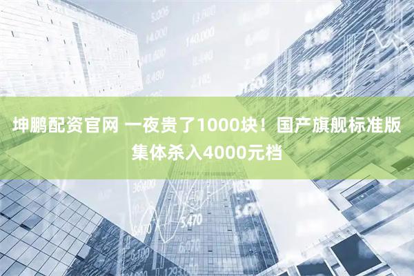 坤鹏配资官网 一夜贵了1000块！国产旗舰标准版集体杀入4000元档