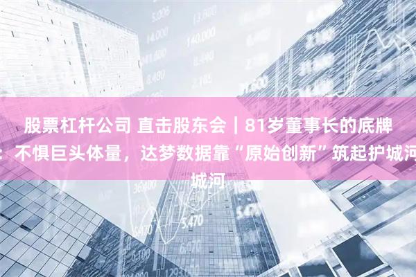 股票杠杆公司 直击股东会｜81岁董事长的底牌：不惧巨头体量，达梦数据靠“原始创新”筑起护城河