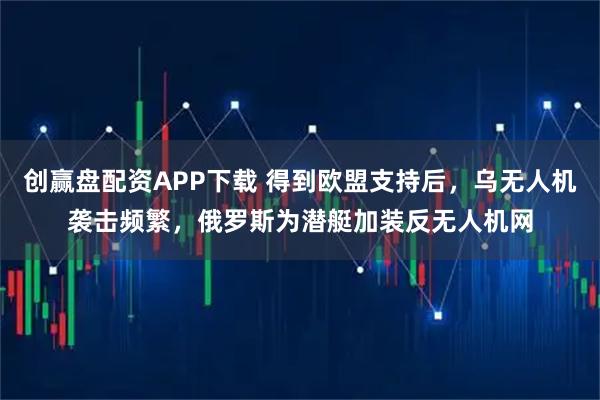 创赢盘配资APP下载 得到欧盟支持后，乌无人机袭击频繁，俄罗斯为潜艇加装反无人机网