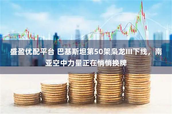 盛盈优配平台 巴基斯坦第50架枭龙III下线，南亚空中力量正在悄悄换牌
