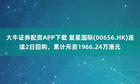 大牛证券配资APP下载 复星国际(00656.HK)连续2日回购，累计斥资1966.24万港元
