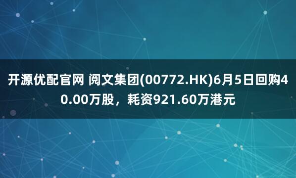 开源优配官网 阅文集团(00772.HK)6月5日回购40.00万股，耗资921.60万港元