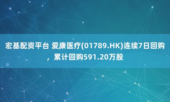 宏基配资平台 爱康医疗(01789.HK)连续7日回购，累计回购591.20万股