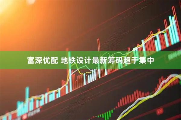 富深优配 地铁设计最新筹码趋于集中