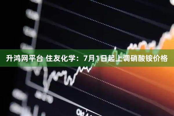 升鸿网平台 住友化学：7月1日起上调硝酸铵价格