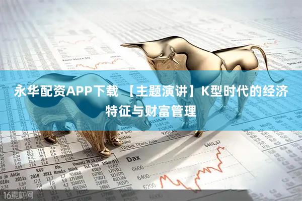 永华配资APP下载 【主题演讲】K型时代的经济特征与财富管理