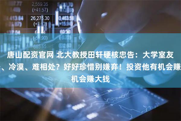 唐山配资官网 北大教授田轩硬核忠告：大学室友孤僻、冷漠、难相处？好好珍惜别嫌弃！投资他有机会赚大钱