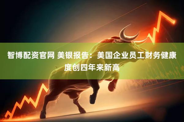 智博配资官网 美银报告：美国企业员工财务健康度创四年来新高