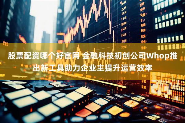 股票配资哪个好官网 金融科技初创公司Whop推出新工具助力企业主提升运营效率