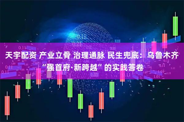 天宇配资 产业立骨 治理通脉 民生兜底：乌鲁木齐“强首府·新跨越”的实践答卷